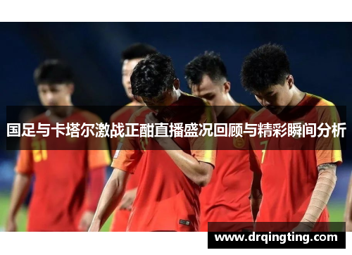 国足与卡塔尔激战正酣直播盛况回顾与精彩瞬间分析