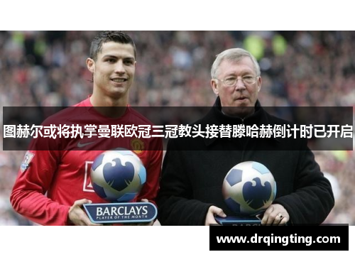 图赫尔或将执掌曼联欧冠三冠教头接替滕哈赫倒计时已开启