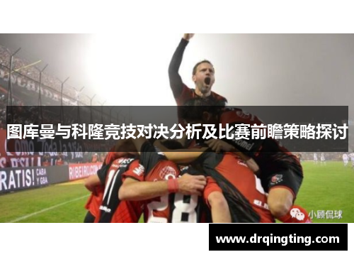 图库曼与科隆竞技对决分析及比赛前瞻策略探讨