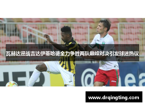 瓦赫达迎战吉达伊蒂哈德全力争胜两队巅峰对决引发球迷热议