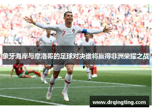 象牙海岸与摩洛哥的足球对决谁将赢得非洲荣耀之战