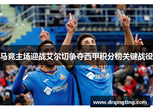马竞主场迎战艾尔切争夺西甲积分榜关键战役