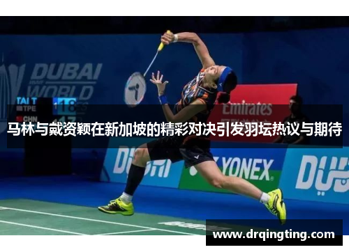 马林与戴资颖在新加坡的精彩对决引发羽坛热议与期待