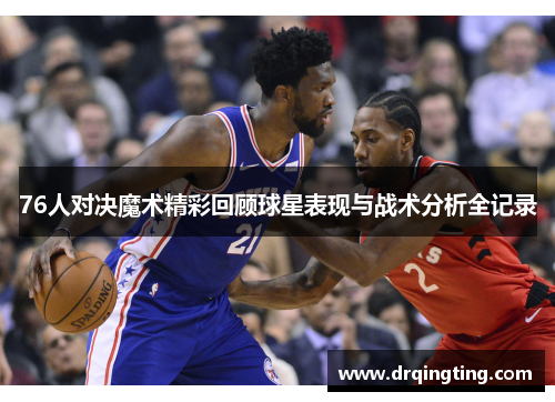76人对决魔术精彩回顾球星表现与战术分析全记录