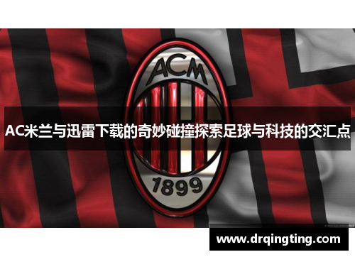 AC米兰与迅雷下载的奇妙碰撞探索足球与科技的交汇点