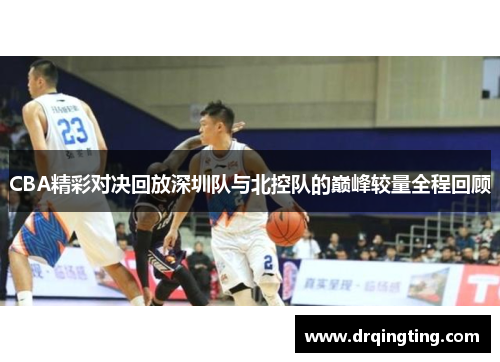 CBA精彩对决回放深圳队与北控队的巅峰较量全程回顾