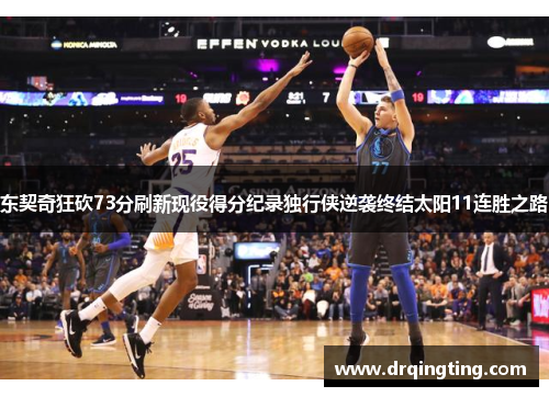 东契奇狂砍73分刷新现役得分纪录独行侠逆袭终结太阳11连胜之路