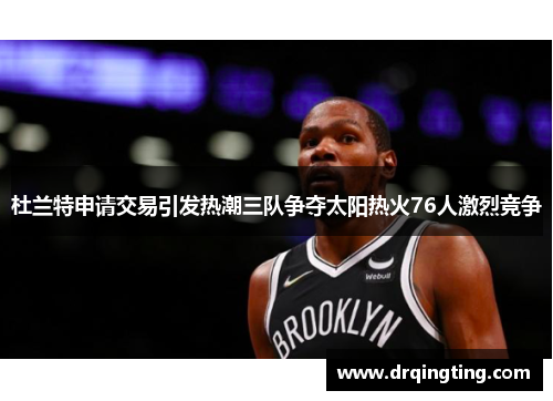 杜兰特申请交易引发热潮三队争夺太阳热火76人激烈竞争