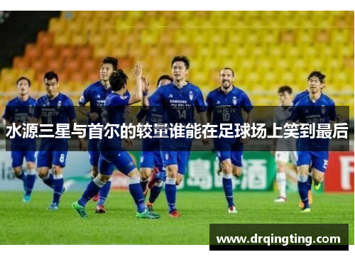 水源三星与首尔的较量谁能在足球场上笑到最后